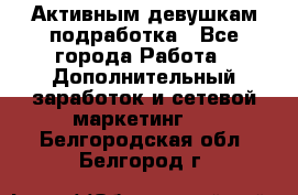 Активным девушкам подработка - Все города Работа » Дополнительный заработок и сетевой маркетинг   . Белгородская обл.,Белгород г.